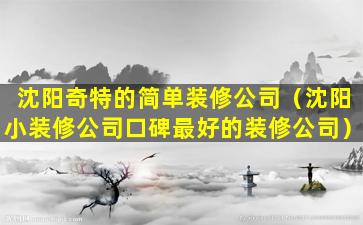 沈阳奇特的简单装修公司（沈阳小装修公司口碑最好的装修公司）