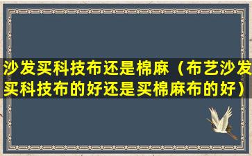 沙发买科技布还是棉麻（布艺沙发买科技布的好还是买棉麻布的好）