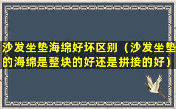 沙发坐垫海绵好坏区别（沙发坐垫的海绵是整块的好还是拼接的好）