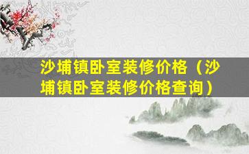 沙埔镇卧室装修价格（沙埔镇卧室装修价格查询）