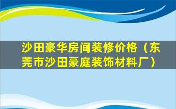沙田豪华房间装修价格（东莞市沙田豪庭装饰材料厂）