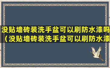 没贴墙砖装洗手盆可以刷防水漆吗（没贴墙砖装洗手盆可以刷防水漆吗怎么办）