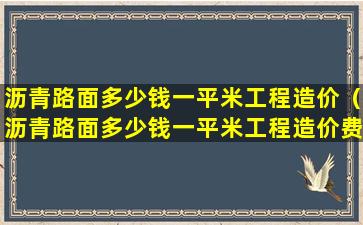 沥青路面多少钱一平米工程造价（沥青路面多少钱一平米工程造价费用）