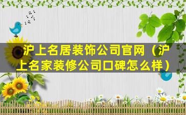 沪上名居装饰公司官网（沪上名家装修公司口碑怎么样）