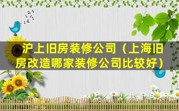 沪上旧房装修公司（上海旧房改造哪家装修公司比较好）