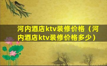 河内酒店ktv装修价格（河内酒店ktv装修价格多少）