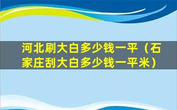 河北刷大白多少钱一平（石家庄刮大白多少钱一平米）