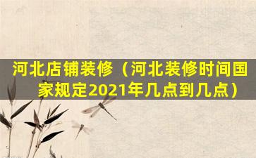 河北店铺装修（河北装修时间国家规定2021年几点到几点）