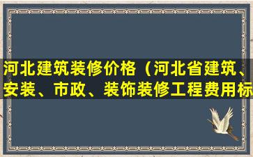 河北建筑装修价格（河北省建筑、安装、市政、装饰装修工程费用标准）