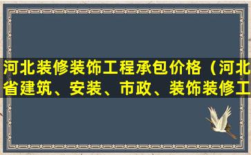 河北装修装饰工程承包价格（河北省建筑、安装、市政、装饰装修工程费用标准）