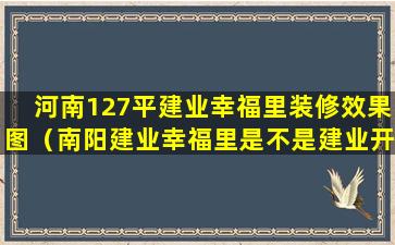 河南127平建业幸福里装修效果图（南阳建业幸福里是不是建业开发）