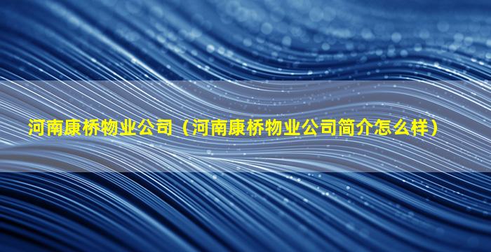 河南康桥物业公司（河南康桥物业公司简介怎么样）