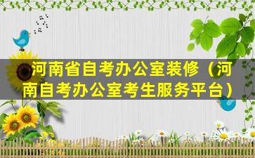 河南省自考办公室装修（河南自考办公室考生服务平台）