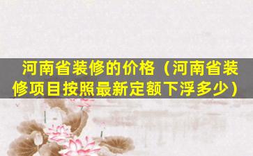 河南省装修的价格（河南省装修项目按照最新定额下浮多少）