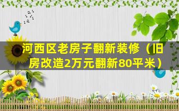 河西区老房子翻新装修（旧房改造2万元翻新80平米）