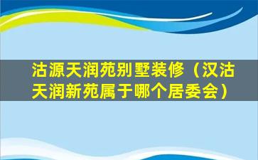 沽源天润苑别墅装修（汉沽天润新苑属于哪个居委会）