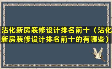 沾化新房装修设计排名前十（沾化新房装修设计排名前十的有哪些）