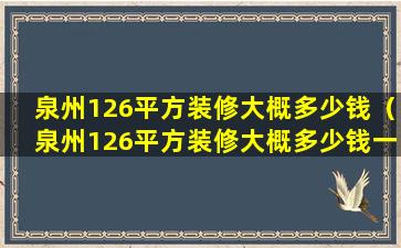 泉州126平方装修大概多少钱（泉州126平方装修大概多少钱一套）