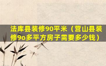 法库县装修90平米（营山县装修9o多平方房子需要多少钱）