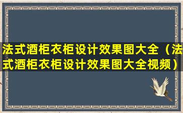 法式酒柜衣柜设计效果图大全（法式酒柜衣柜设计效果图大全视频）