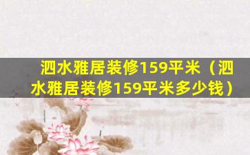 泗水雅居装修159平米（泗水雅居装修159平米多少钱）