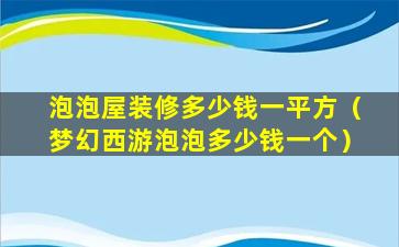 泡泡屋装修多少钱一平方（梦幻西游泡泡多少钱一个）