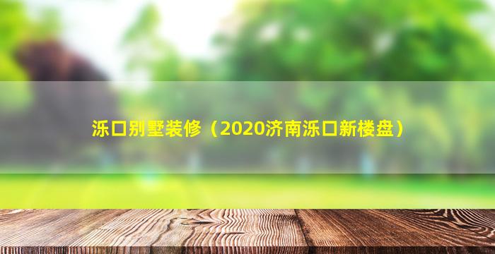 泺口别墅装修（2020济南泺口新楼盘）