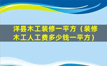 洋县木工装修一平方（装修木工人工费多少钱一平方）