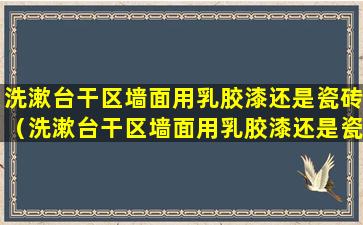 洗漱台干区墙面用乳胶漆还是瓷砖（洗漱台干区墙面用乳胶漆还是瓷砖好）