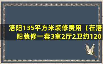 洛阳135平方米装修费用（在洛阳装修一套3室2厅2卫约120平米的房子需多少钱）