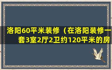 洛阳60平米装修（在洛阳装修一套3室2厅2卫约120平米的房子需多少钱）