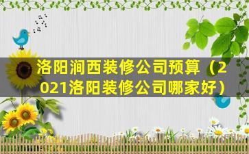 洛阳涧西装修公司预算（2021洛阳装修公司哪家好）