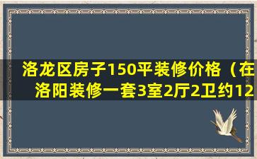 洛龙区房子150平装修价格（在洛阳装修一套3室2厅2卫约120平米的房子需多少钱）