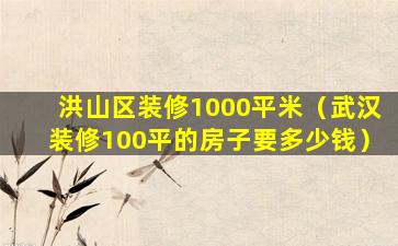 洪山区装修1000平米（武汉装修100平的房子要多少钱）