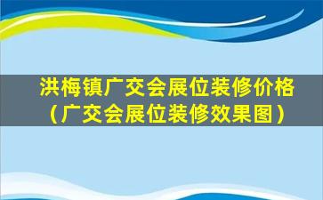 洪梅镇广交会展位装修价格（广交会展位装修效果图）