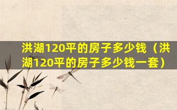 洪湖120平的房子多少钱（洪湖120平的房子多少钱一套）