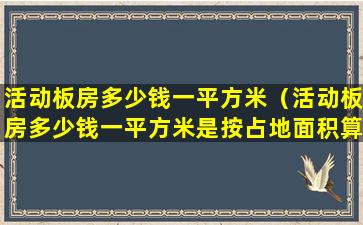 活动板房多少钱一平方米（活动板房多少钱一平方米是按占地面积算吗）