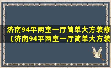 济南94平两室一厅简单大方装修（济南94平两室一厅简单大方装修多少钱）