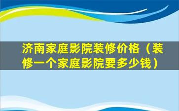 济南家庭影院装修价格（装修一个家庭影院要多少钱）