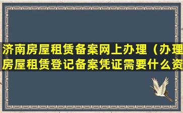 济南房屋租赁备案网上办理（办理房屋租赁登记备案凭证需要什么资料）