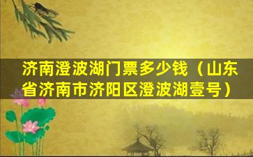 济南澄波湖门票多少钱（山东省济南市济阳区澄波湖壹号）