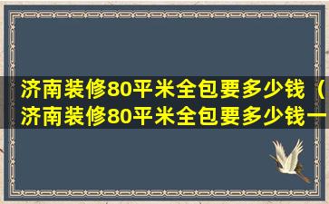 济南装修80平米全包要多少钱（济南装修80平米全包要多少钱一套）