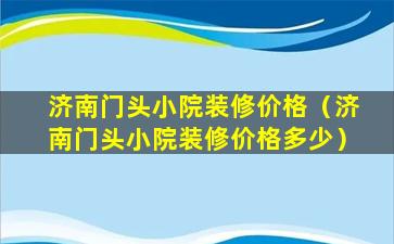 济南门头小院装修价格（济南门头小院装修价格多少）