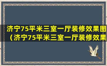 济宁75平米三室一厅装修效果图（济宁75平米三室一厅装修效果图大全）