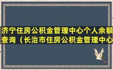 济宁住房公积金管理中心个人余额查询（长治市住房公积金管理中心余额查询）