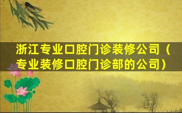 浙江专业口腔门诊装修公司（专业装修口腔门诊部的公司）