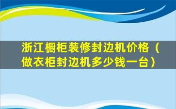 浙江橱柜装修封边机价格（做衣柜封边机多少钱一台）