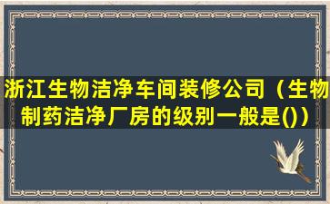 浙江生物洁净车间装修公司（生物制药洁净厂房的级别一般是()）