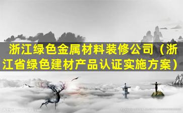 浙江绿色金属材料装修公司（浙江省绿色建材产品认证实施方案）