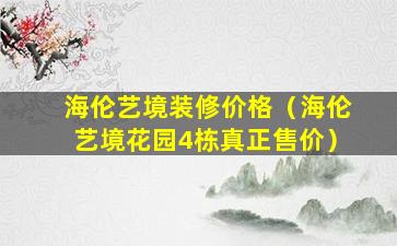 海伦艺境装修价格（海伦艺境花园4栋真正售价）